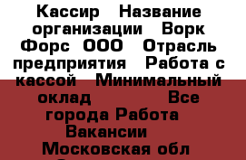 Кассир › Название организации ­ Ворк Форс, ООО › Отрасль предприятия ­ Работа с кассой › Минимальный оклад ­ 28 000 - Все города Работа » Вакансии   . Московская обл.,Звенигород г.